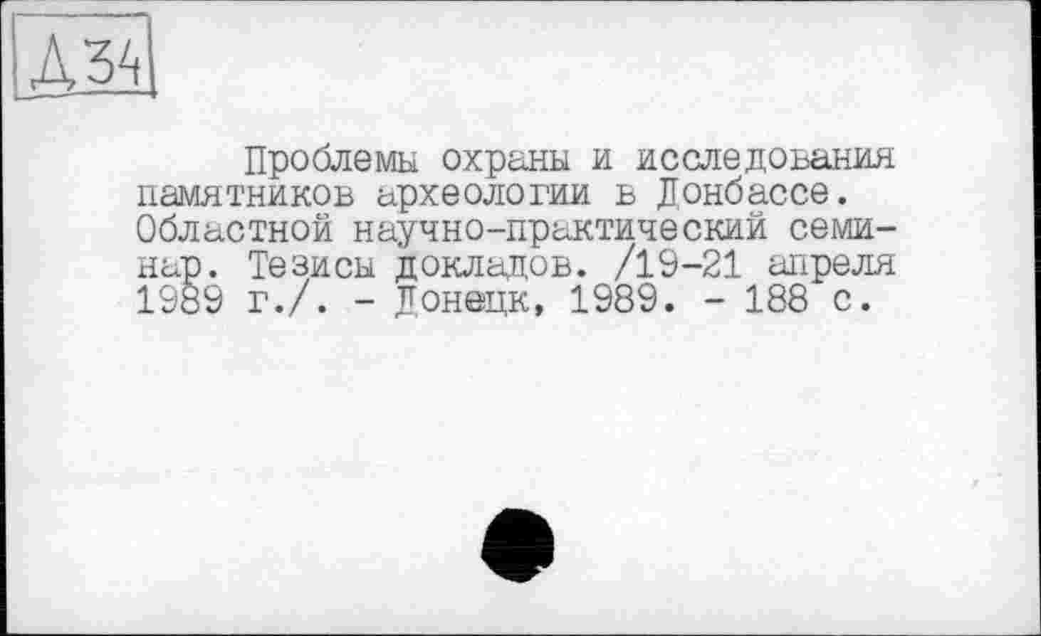 ﻿
Проблемы охраны и исследования памятников археологии в Донбассе. Областной научно-практический семинар. Тезисы докладов. /19-21 апреля 1989 г./. - Донецк, 1989. - 188 с.